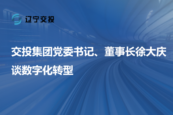 交投集團(tuán)黨委書記、董事長徐大慶談數(shù)字...